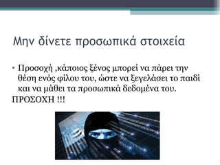 Μην δίνετε προσωπικά στοιχεία
• Προσοχή ,κάποιος ξένος μπορεί να πάρει την
θέση ενός φίλου του, ώστε να ξεγελάσει το παιδί
και να μάθει τα προσωπικά δεδομένα του.
ΠΡΟΣΟΧΗ !!!
 