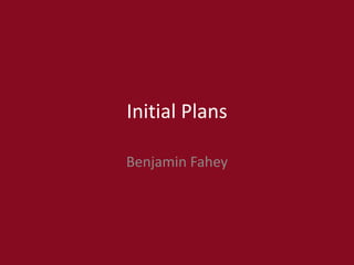 Initial Plans
Benjamin Fahey
 