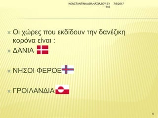  Οι χώρες που εκδίδουν την δανέζικη
κορόνα είναι :
 ΔΑΝΙΑ
 ΝΗΣΟΙ ΦΕΡΟΕΣ
 ΓΡΟΙΛΑΝΔΙΑ
7/5/2017ΚΩΝΣΤΑΝΤΙΝΑΑΘΑΝΑΣΙΑΔΟΥ Ε'1
Τ4Ε
5
 