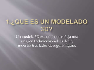 Un modela 3D es aquel que refleja una
imagen tridimensional, es decir,
muestra tres lados de alguna figura.
 