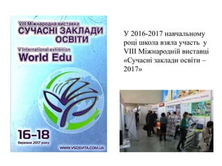 У 2016-2017 навчальному
році школа взяла участь у
VIII Міжнародній виставці
«Сучасні заклади освіти –
2017»
 