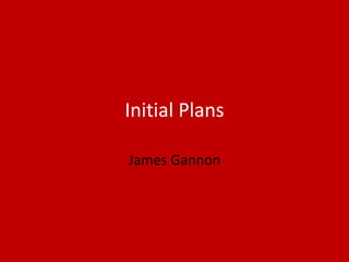 Initial Plans
James Gannon
 