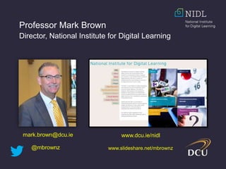 Professor Mark Brown
Director, National Institute for Digital Learning
www.dcu.ie/nidlmark.brown@dcu.ie
@mbrownz www.slideshare.net/mbrownz
 