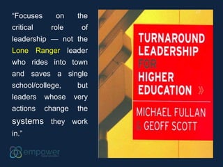 “Focuses on the
critical role of
leadership — not the
Lone Ranger leader
who rides into town
and saves a single
school/college, but
leaders whose very
actions change the
systems they work
in.”
 