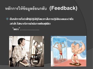 หลักการให้ข้อมูลย้อนกลับ (Feedback)
 เป็นหลักการที่จะช่วยให้ผู้ปฏิบัติรู้ถึงแนวทางในการปฏิบัติของตนเองว่าเป็น
อย่างไร ไม่เหมาะกับการดาเนินการเพียงผู้เดียว
“เพราะ”……………
 