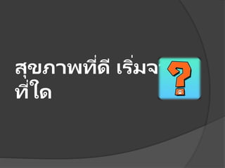 สุขภาพที่ดี เริ่มจาก
ที่ใด
 