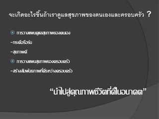 จะเกิดอะไรขึ้นถ้าเราดูแลสุขภาพของตนเองและครอบครัว ?
 การวางแผนดูแลสุขภาพของตนเอง
-กระตือรือร้น
-สุขภาพดี
 การวางแผนสุขภาพของครอบครัว
-สร้างสัมพันธภาพที่ดีระหว่างครอบครัว
“นาไปสู่คุณภาพชีวิตที่ดีในอนาคต”
 