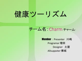 チーム名：Charm-チャーム-
Member：Presenter 川嶋
Programar 増田
Designer 土屋
Allsuppoter 傳城
健康ツーリズム
 