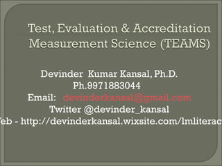 Devinder Kumar Kansal, Ph.D.
Ph.9971883044
Email: devinderkansal@gmail.com
Twitter @devinder_kansal
Web - http://devinderkansal.wixsite.com/lmliteracy
 