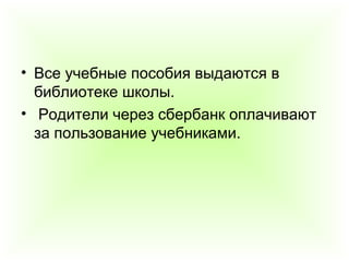 • Все учебные пособия выдаются в
библиотеке школы.
• Родители через сбербанк оплачивают
за пользование учебниками.
 