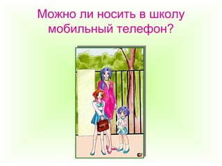 Можно ли носить в школу
мобильный телефон?
 