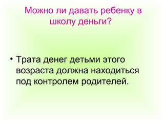 Можно ли давать ребенку в
школу деньги?
• Трата денег детьми этого
возраста должна находиться
под контролем родителей.
 