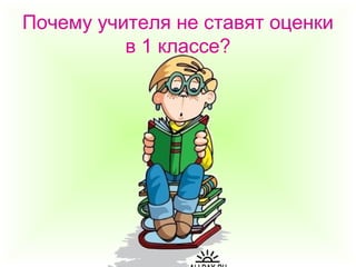 Почему учителя не ставят оценки
в 1 классе?
 