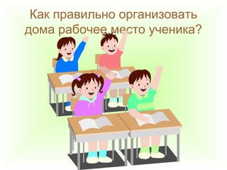 Как правильно организовать
дома рабочее место ученика?
 