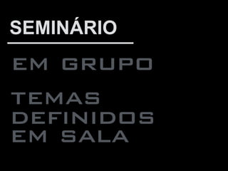 em grupo
SEMINÁRIO
temas
em sala
deﬁnidos
 