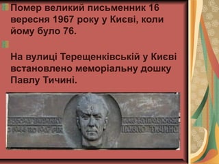 Помер великий письменник 16
вересня 1967 року у Києві, коли
йому було 76.
На вулиці Терещенківській у Києві
встановлено меморіальну дошку
Павлу Тичині.
 