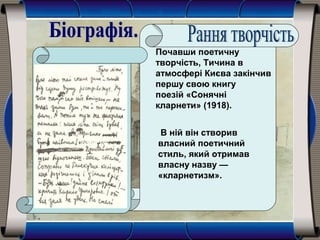 Почавши поетичну
творчість, Тичина в
атмосфері Києва закінчив
першу свою книгу
поезій «Сонячні
кларнети» (1918).
В ній він створив
власний поетичний
стиль, який отримав
власну назву —
«кларнетизм».
 