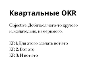 Квартальные OKR
Objective: Добиться чего-то крутого
и, желательно, измеримого.
KR 1: Для этого сделать вот это
KR 2: Вот это
KR 3: И вот это
 