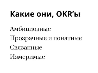Какие они, OKR’ы
Амбициозные
Прозрачные и понятные
Связанные
Измеримые
 