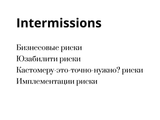Intermissions
Бизнесовые риски
Юзабилити риски
Кастомеру-это-точно-нужно? риски
Имплементации риски
 