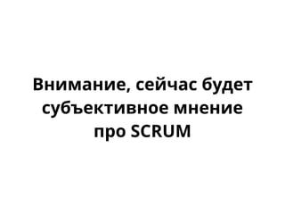 Внимание, сейчас будет
субъективное мнение
про SCRUM
 