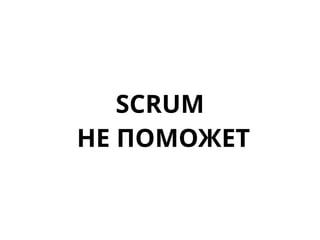 SCRUM
НЕ ПОМОЖЕТ
 