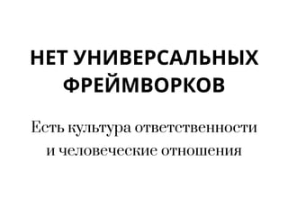 НЕТ УНИВЕРСАЛЬНЫХ
ФРЕЙМВОРКОВ
Есть культура ответственности
и человеческие отношения
 