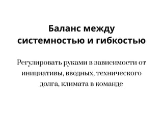 Баланс между
системностью и гибкостью
Регулировать руками в зависимости от
инициативы, вводных, технического
долга, климата в команде
 
