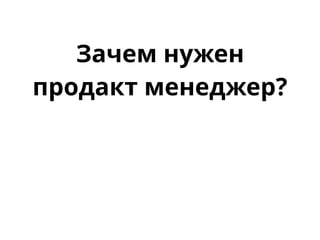 Зачем нужен
продакт менеджер?
 