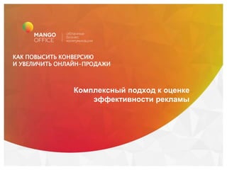 mango@mangotele.commango-office.ru8 800 555 55 22
КАК ПОВЫСИТЬ КОНВЕРСИЮ
И УВЕЛИЧИТЬ ОНЛАЙН-ПРОДАЖИ
Комплексный подход к оценке
эффективности рекламы
 