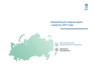 № 1
2017
Евразийскиймедиаиндекс
Iквартал2017года
Центризучения
перспективинтеграции
 