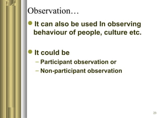 23
Observation…
It can also be used In observing
behaviour of people, culture etc.
It could be
– Participant observation or
– Non-participant observation
 