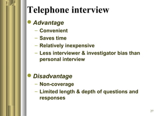 27
Telephone interview
Advantage
– Convenient
– Saves time
– Relatively inexpensive
– Less interviewer & investigator bias than
personal interview
Disadvantage
– Non-coverage
– Limited length & depth of questions and
responses
 