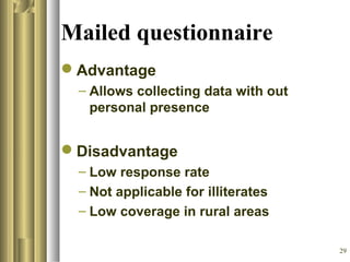 29
Mailed questionnaire
Advantage
– Allows collecting data with out
personal presence
Disadvantage
– Low response rate
– Not applicable for illiterates
– Low coverage in rural areas
 