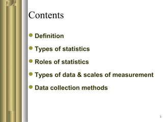 3
Contents
Definition
Types of statistics
Roles of statistics
Types of data & scales of measurement
Data collection methods
 