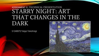ASSIGNMENT C: TECHNICAL PRESENTATION
STARRY NIGHT: ART
THAT CHANGES IN THE
DARK
S1240072 Taiga Takahagi
 