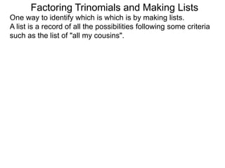 Factoring Trinomials and Making Lists
One way to identify which is which is by making lists.
A list is a record of all the possibilities following some criteria
such as the list of "all my cousins".
 