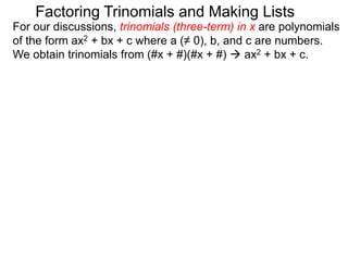 For our discussions, trinomials (three-term) in x are polynomials
of the form ax2 + bx + c where a (≠ 0), b, and c are numbers.
We obtain trinomials from (#x + #)(#x + #)  ax2 + bx + c.
Factoring Trinomials and Making Lists
 