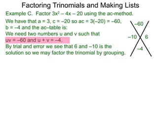 Example C. Factor 3x2 – 4x – 20 using the ac-method.
We have that a = 3, c = –20 so ac = 3(–20) = –60,
b = –4 and the ac–table is:
We need two numbers u and v such that
uv = –60 and u + v = –4.
By trial and error we see that 6 and –10 is the
solution so we may factor the trinomial by grouping.
–60
–4
–10 6
Factoring Trinomials and Making Lists
 