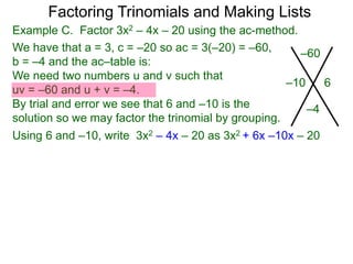 Example C. Factor 3x2 – 4x – 20 using the ac-method.
We have that a = 3, c = –20 so ac = 3(–20) = –60,
b = –4 and the ac–table is:
We need two numbers u and v such that
uv = –60 and u + v = –4.
By trial and error we see that 6 and –10 is the
solution so we may factor the trinomial by grouping.
–60
–4
–10 6
Factoring Trinomials and Making Lists
Using 6 and –10, write 3x2 – 4x – 20 as 3x2 + 6x –10x – 20
 
