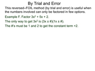 By Trial and Error
Example F. Factor 3x2 + 5x + 2.
The only way to get 3x2 is (3x ± #)(1x ± #).
The #’s must be 1 and 2 to get the constant term +2.
This reversed–FOIL method (by trial and error) is useful when
the numbers involved can only be factored in few options.
 