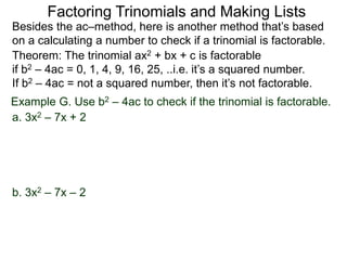 Example G. Use b2 – 4ac to check if the trinomial is factorable.
Theorem: The trinomial ax2 + bx + c is factorable
if b2 – 4ac = 0, 1, 4, 9, 16, 25, ..i.e. it’s a squared number.
If b2 – 4ac = not a squared number, then it’s not factorable.
a. 3x2 – 7x + 2
Besides the ac–method, here is another method that’s based
on a calculating a number to check if a trinomial is factorable.
Factoring Trinomials and Making Lists
b. 3x2 – 7x – 2
 