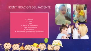IDENTIFICACIÓN DEL PACIENTE
• Nombre
• Edad
• Sexo
• Fecha de nacimiento
• Lugar de residencia
• Escolaridad
• Informante : parentesco y escolaridad
 