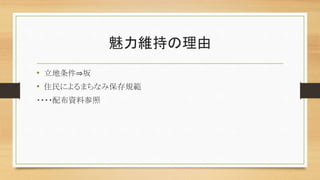 魅力維持の理由
• 立地条件⇒坂
• 住民によるまちなみ保存規範
・・・・配布資料参照
 