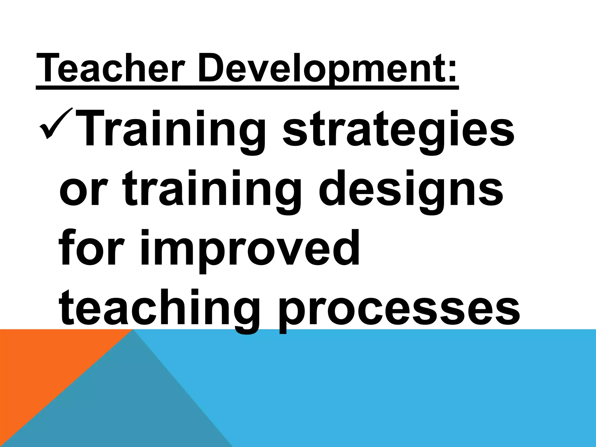 Teacher Development:
Training strategies
or training designs
for improved
teaching processes
 