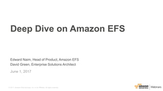 © 2017, Amazon Web Services, Inc. or its Affiliates. All rights reserved.
Edward Naim, Head of Product, Amazon EFS
David Green, Enterprise Solutions Architect
June 1, 2017
Deep Dive on Amazon EFS
 