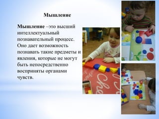 Мышление
Мышление –это высший
интеллектуальный
познавательный процесс.
Оно дает возможность
познавать такие предметы и
явления, которые не могут
быть непосредственно
восприняты органами
чувств.
 