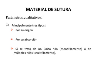 MATERIAL DE SUTURA
 Principalmente tres tipos :
 Por su origen
 Por su absorción
 Si se trata de un único hilo (Monofilamento) ó de
múltiples hilos (Multifilamento).
Parámetros cualitativos:
 