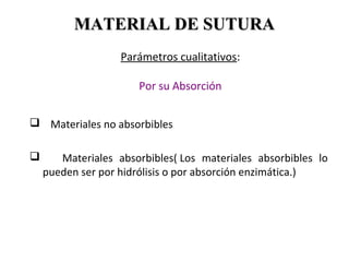 Parámetros cualitativos:
Por su Absorción
 Materiales no absorbibles
 Materiales absorbibles( Los materiales absorbibles lo
pueden ser por hidrólisis o por absorción enzimática.)
MATERIAL DE SUTURAMATERIAL DE SUTURA
 
