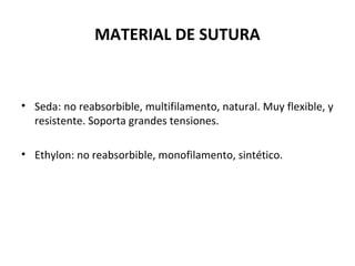 MATERIAL DE SUTURA
• Seda: no reabsorbible, multifilamento, natural. Muy flexible, y
resistente. Soporta grandes tensiones.
• Ethylon: no reabsorbible, monofilamento, sintético.
 